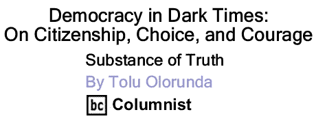 BlackCommentator.com: Democracy in Dark Times: On Citizenship, Choice, and Courage - Substance Of Truth - By Tolu Olorunda - Bc Columnist