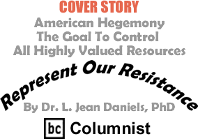 Cover Story: American Hegemony - The Goal To Control All Highly Valued Resources - Represent Our Resistance By Dr. Jean L. Daniels, BC Columnist
