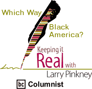 Which Way Black America? - Keeping It Real By Larry Pinkney, BC Columnist