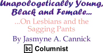 On Lesbians and the Sagging Pants - Unapologetically Young, Black and Female...By Jasmyne A. Cannick, BC Columnist