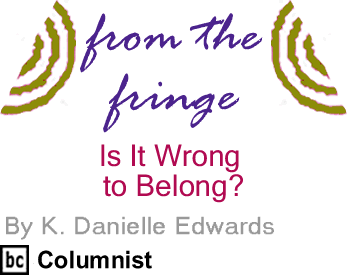 Is It Wrong to Belong? - From The Fringe By K. Danielle Edwards, BC Columnist