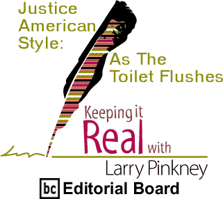 Justice American Style: As The Toilet Flushes - Keeping It Real By Larry Pinkney, BC Editorial Board