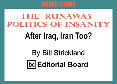 Cover Story: The Runaway Politics of Insanity: After Iraq, Iran Too? By Bill Strickland, BC Editorial Board
