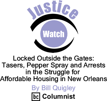 Locked Outside the Gates: Tasers, Pepper Spray and Arrests In the Struggle for Affordable Housing in New Orleans - Justice Watch By Bill Quigley, BC Columnist