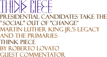 Presidential Candidates Take the "Social" Out of "Change" - Martin Luther King Jr.'s Legacy and the Primaries - Think Piece By Roberto Lovato, Guest Commentator