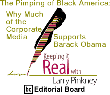 The Pimping of Black America: Why Much of the Corporate Media Supports Barack Obama - Keeping It Real By Larry Pinkney, BC Editorial Board