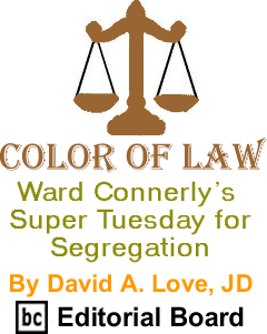 Ward Connerly’s Super Tuesday for Segregation - Color of Law By David A. Love, BC Editorial Board
