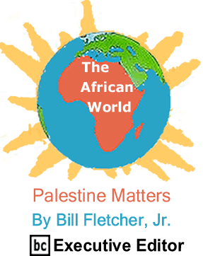 Palestine Matters - The African World By Bill Fletcher, Jr., BC Executive Editor