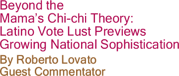 Beyond the Mama’s Chi-chi Theory: Latino Vote Lust Previews Growing National Sophistication By Roberto Lovato, Guest Commentator