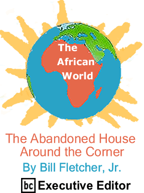 The Abandoned House Around the Corner - The African World By Bill Fletcher, Jr., BC Executive Editor