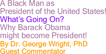 A Black Man as President of the United States! Whats Going On? Why Barack Obama might become President! By Dr. George Wright, PhD, Guest Commentator