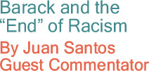 Barack and the "End" of Racism By Juan Santos, Guest Commentator