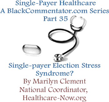 Single Payer Election Stress Syndrome? - Single-Payer Healthcare - A BlackCommentator.com Series - Part 35 By Marilyn Clement, National Coordinator, Healthcare-NOW