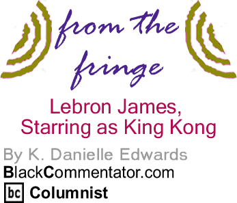 The Black Commentator -Lebron James, Starring as King Kong - From the Fringe