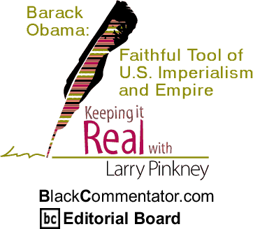 The Black Commentator - Barack Obama: Faithful Tool of U.S. Imperialism and Empire - Keeping It Real