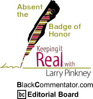 The Black Commentator - Absent the Badge of Honor - Keeping it Real