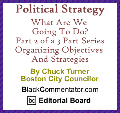 Political Strategy: What Are We Going To Do? Part 2 of a 3 Part Series - Organizing Objectives and Strategies By Chuck Turner, Boston City Councilor, BlackCommentator.com Editorial Board Member