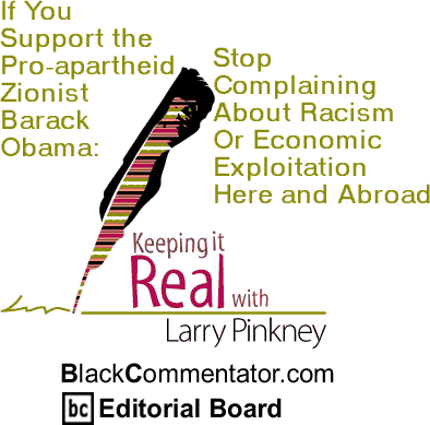 BlackCommentator.com - If You Support the Pro Apartheid Zionist Barack Obama: Stop Complaining About Racism Or Economic Exploitation Here and Abroad - Keeping it Real