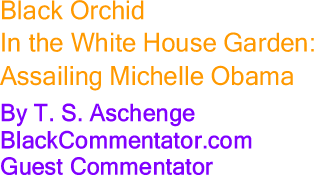 Black Orchid in the White House Garden: Assailing Michelle Obama By T. S. Aschenge BlackCommentator.com Guest Commentator