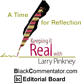 BlackCommentator.com - A Time for Reflection - Keeping it Real - By Larry Pinkney - BlackCommentator.com Editorial Board