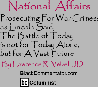 BlackCommentator.com - Prosecuting For War Crimes: as Lincoln Said, The Battle of Today is not for Today Alone, but for A Vast Future - National Affairs - By Lawrence R. Velvel, JD - BlackCommentator.com Columnist
