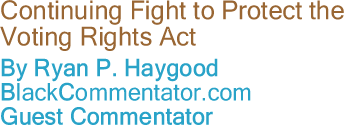 BlackCommentator.com - Continuing Fight to Protect the Voting Rights Act - By Ryan P. Haygood - BlackCommentator.com Guest Commentator