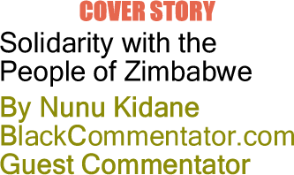 BlackCommentator.com  - Cover Story: Solidarity with the People of Zimbabwe - By Nunu Kidane - BlackCommentator.com Guest Commentator
