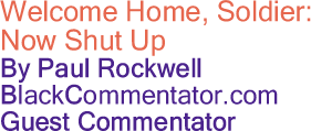BlackCommentator.com - Welcome Home, Soldier: Now Shut Up - By Paul Rockwell - BlackCommentator.com Guest Commentator