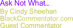 BlackCommentator.com - Ask Not What... - By Cindy Sheehan - BlackCommentator.com Guest Commentator