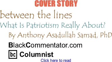 BlackCommentator.com - Cover Story: What Is Patriotism Really About? - Between the Lines - By Dr. Anthony Asadullah Samad, PhD - BlackCommentator.com Columnist