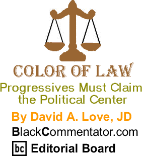BlackCommentator.com - Progressives Must Claim the Political Center - Color of Law - By David A. Love, JD - BlackCommentator.com Editorial Board