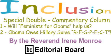 BlackCommentator.com - Special Double-Commentary Column: 1 - Will "Feminists for Obama" help us? 2 - Obama Owes Hillary Some "R-E-S-P-E-C-T"! - Inclusion - By The Reverend Irene Monroe - BlackCommentator.com Editorial Board