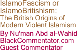 BlackCommentator.com - IslamoFascism or IslamoBritishism: The British Origins of Modern Violent Islamism - By Nu'man Abd al-Wahid - BlackCommentator.com Guest Commentator