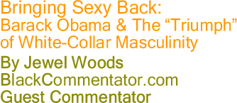 BlackCommentator.com - Bringing Sexy Back: Barack Obama & The "Triumph" of White-Collar Masculinity - By Jewel Woods - BlackCommentator.com Guest Commentator
