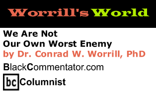 BlackCommentator.com - We Are Not Our Own Worst Enemy - Worrill’s World - By Dr. Conrad Worrill, PhD - BlackCommentator.com Columnist
