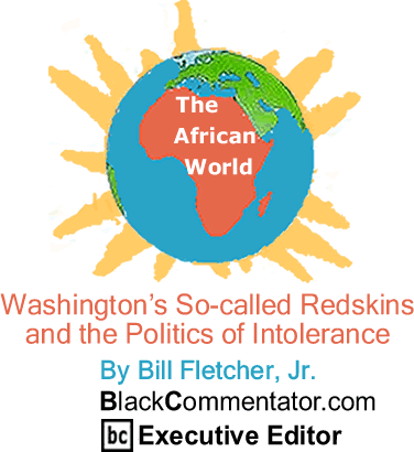 BlackCommentator.com - Washington’s So-called Redskins and the Politics of Intolerance - The African World - By Bill Fletcher, Jr. - BlackCommentator.com Executive Editor