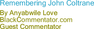 BlackCommentator.com - Remembering John Coltrane - By Anyabwile Love - BlackCommentator.com Guest Commentator