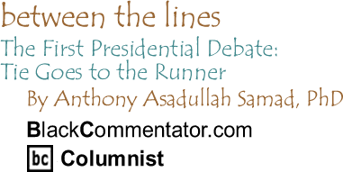 BlackCommentator.com - The First Presidential Debate: Tie Goes to the Runner - Between The Lines - By Dr. Anthony Asadullah Samad, PhD - BlackCommentator.com Columnist