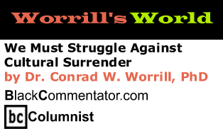 BlackCommentator.com - We Must Struggle Against Cultural Surrender - Worrill’s World - By Dr. Conrad W. Worrill, PhD - BlackCommentator.com Columnist