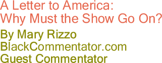 BlackCommentator.com - A Letter to America: Why Must the Show Go On? - By Mary Rizzo - BlackCommentator.com Guest Commentator