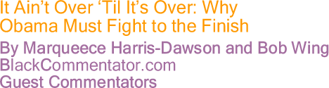 BlackCommentator.com - It Ain’t Over ‘Til It’s Over: Why Obama Must Fight to the Finish - By Marqueece Harris-Dawson and Bob Wing - BlackCommentator.com Guest Commentators