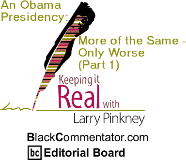 BlackCommentator.com - An Obama Presidency: More of the Same - Only Worse (Part 1) - Keeping it Real - By Larry Pinkney - BlackCommentator.com Editorial Board