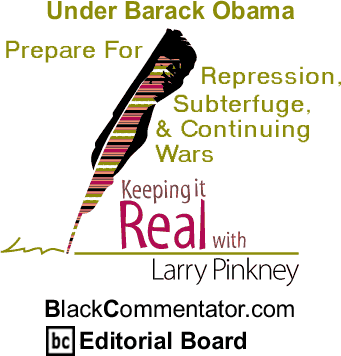 Under Barack Obama: Prepare For Repression, Subterfuge, & Continuing Wars - Keeping it Real By Larry Pinkney, BlackCommentator.com Editorial Board