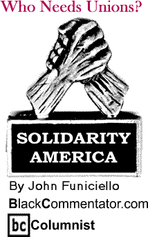 BlackCommentator.com - Who Needs Unions? - Solidarity America - By John Funiciello - BlackCommentator.com Columnist