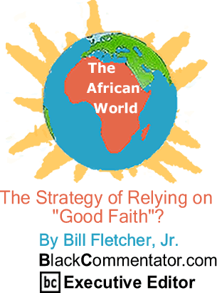 BlackCommentator.com - The Strategy of Relying on "Good Faith"? - The African World - By Bill Fletcher, Jr. - BlackCommentator.com Executive Editor
