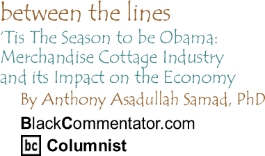 BlackCommentator.com - ‘Tis The Season to be Obama: Merchandise Cottage Industry and its Impact on the Economy - Between the Lines - By Dr. Anthony Asadullah Samad, PhD - BlackCommentator.com Columnist