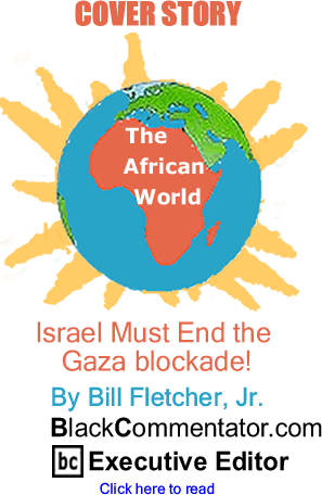 BlackCommentator.com - Cover Story: Israel Must End the Gaza blockade! - The African World - By Bill Fletcher, Jr. - BlackCommentator.com Executive Editor