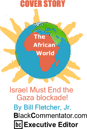 BlackCommentator.com - Israel Must End the Gaza blockade! - Cover Story - The African World - By Bill Fletcher, Jr. - BlackCommentator.com Executive Editor