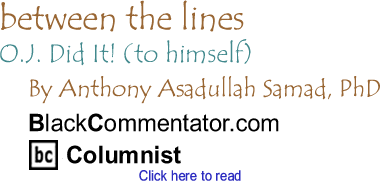 BlackCommentator.com - O.J. Did It! (to himself) - Between the Lines - By Dr. Anthony Asadullah Samad, PhD - BlackCommentator.com Columnist