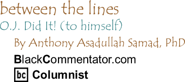 BlackCommentator.com - O.J. Did It! (to himself) - Between the Lines - By Dr. Anthony Asadullah Samad, PhD - BlackCommentator.com Columnist